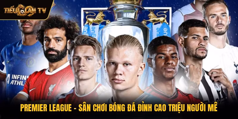 Premier League - Sân Chơi Bóng Đá Đỉnh Cao Triệu Người Mê