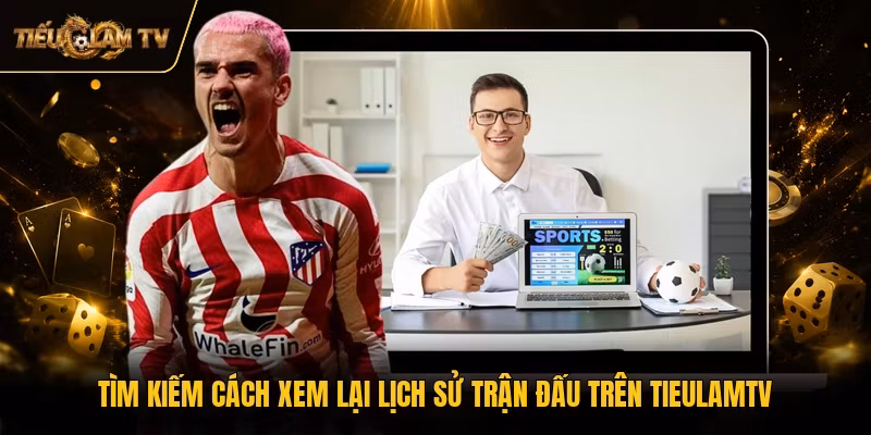 Tìm kiếm cách xem lại lịch sử trận đấu trên TieulamTV