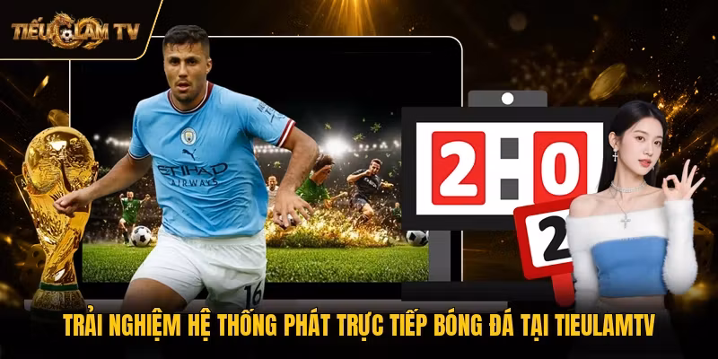Trải nghiệm hệ thống phát trực tiếp bóng đá tại TieulamTV